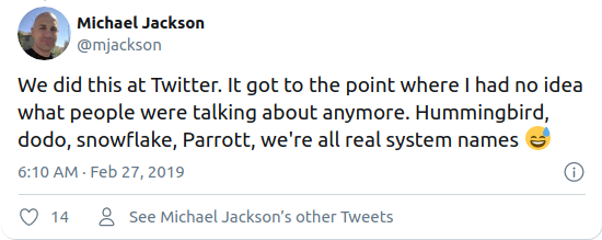 We did this at Twitter. It got to the point where I had no idea what people were talking about anymore. Hummingbird, dodo, snowflake, Parrott, we're all real system names